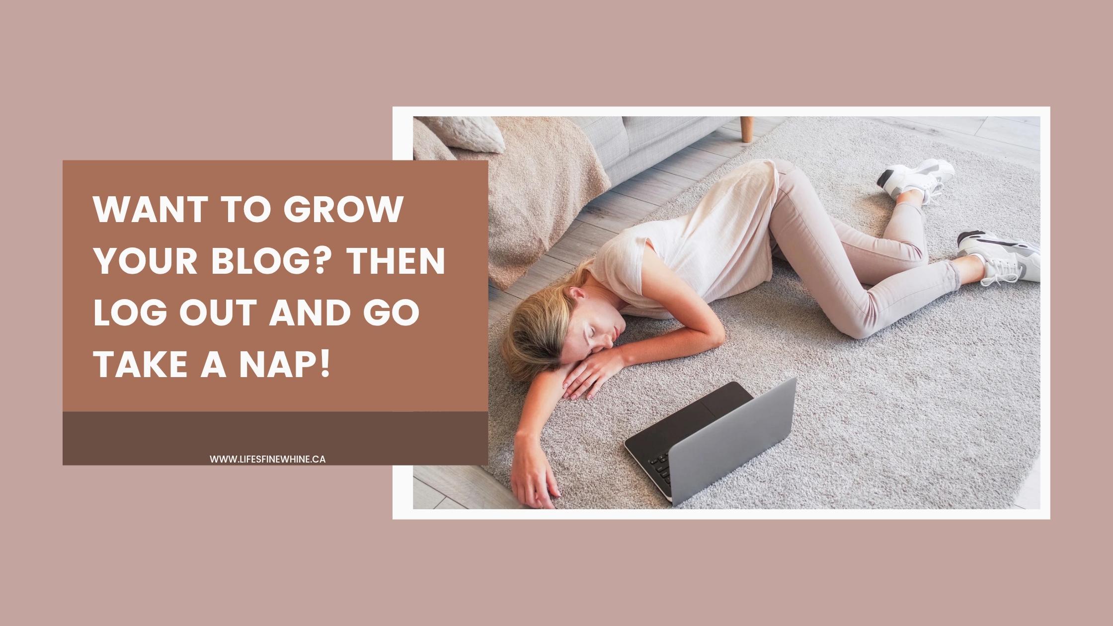 Want To Grow Your Blog? Then Log Out And Take A Nap…